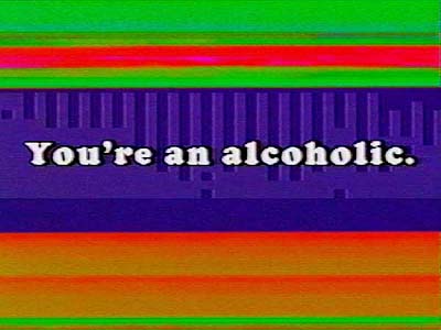 You're an alcoholic.